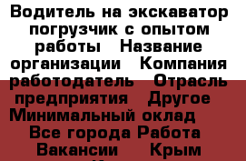 Водитель на экскаватор-погрузчик с опытом работы › Название организации ­ Компания-работодатель › Отрасль предприятия ­ Другое › Минимальный оклад ­ 1 - Все города Работа » Вакансии   . Крым,Керчь